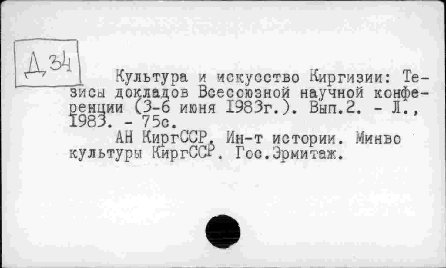 ﻿I в
' зисы докладов Всесоюзной научной конференции (З-б июня 1983г.). Вып.2. - Л.,
АН КиргССР. Ин-т истории. Минво культуры КиргССР. Гос.Эрмитаж.
Культура и искусство Киргизии: Те-